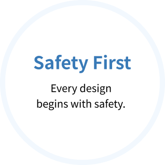 Safety First Every design begins with safety.